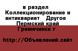  в раздел : Коллекционирование и антиквариат » Другое . Пермский край,Гремячинск г.